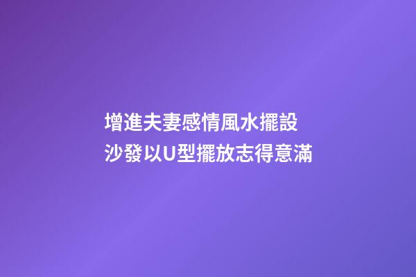 增進夫妻感情風水擺設  沙發以U型擺放志得意滿